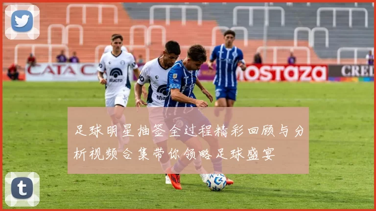 足球明星抽签全过程精彩回顾与分析视频合集带你领略足球盛宴