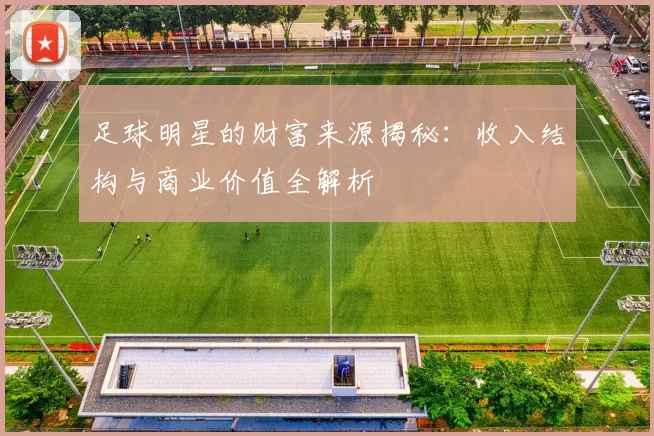 足球明星的财富来源揭秘：收入结构与商业价值全解析