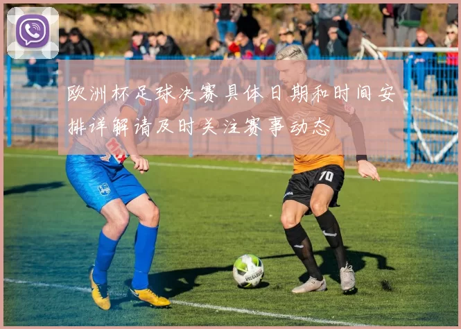 欧洲杯足球决赛具体日期和时间安排详解请及时关注赛事动态