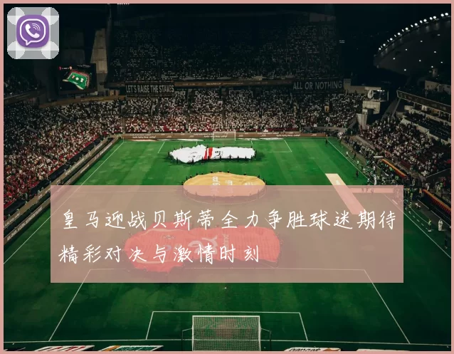 皇马迎战贝斯蒂全力争胜球迷期待精彩对决与激情时刻